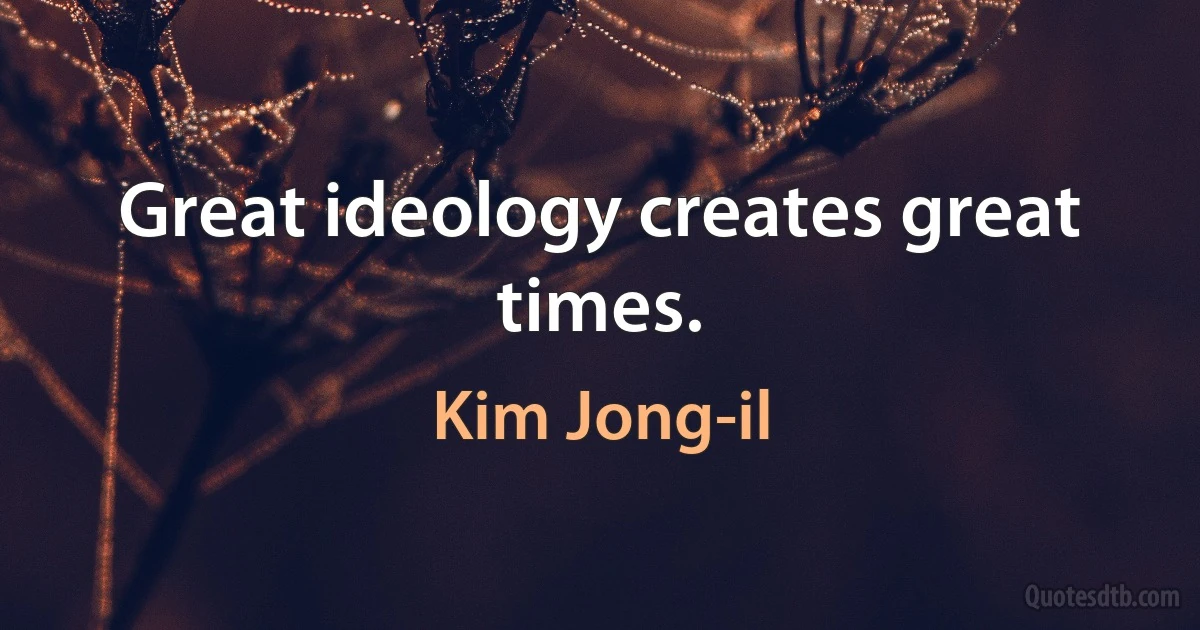 Great ideology creates great times. (Kim Jong-il)