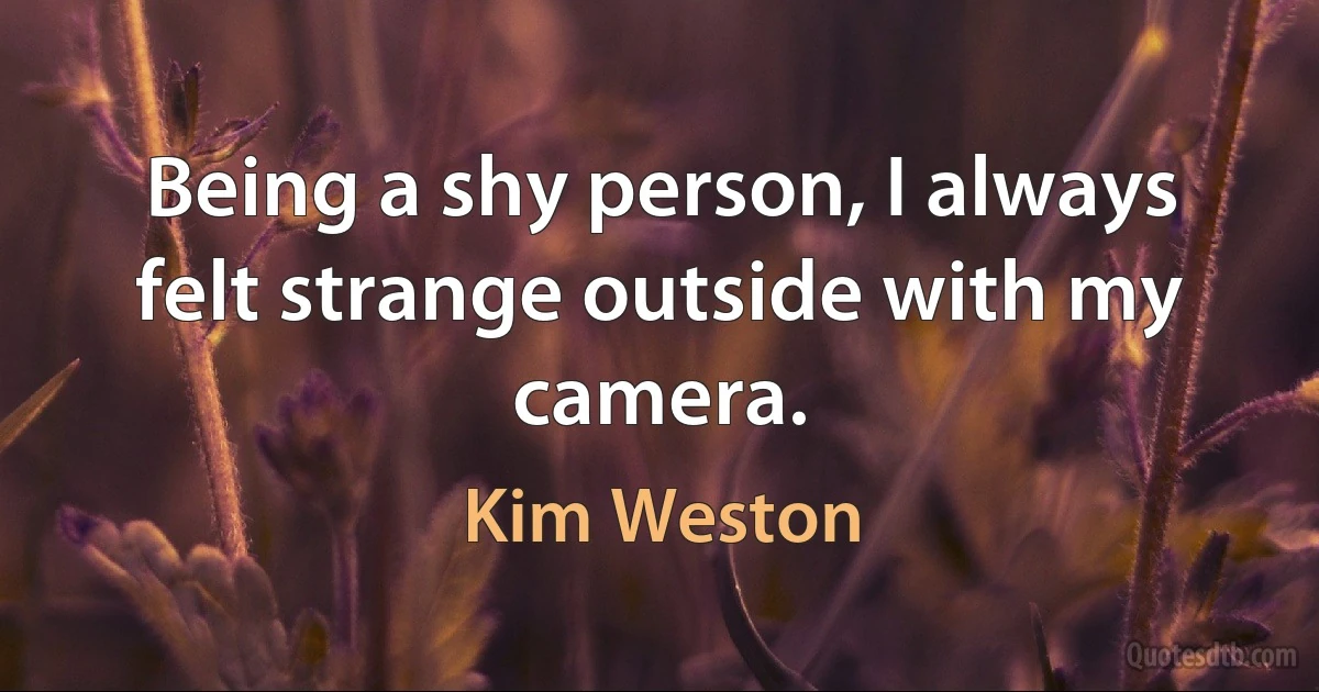 Being a shy person, I always felt strange outside with my camera. (Kim Weston)