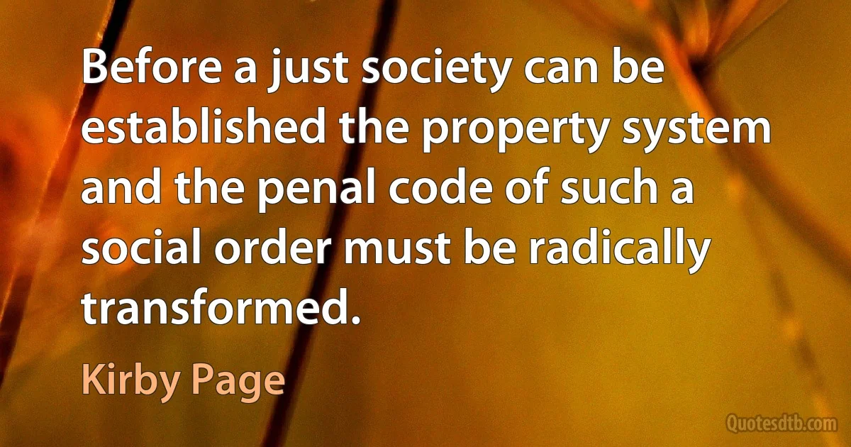 Before a just society can be established the property system and the penal code of such a social order must be radically transformed. (Kirby Page)