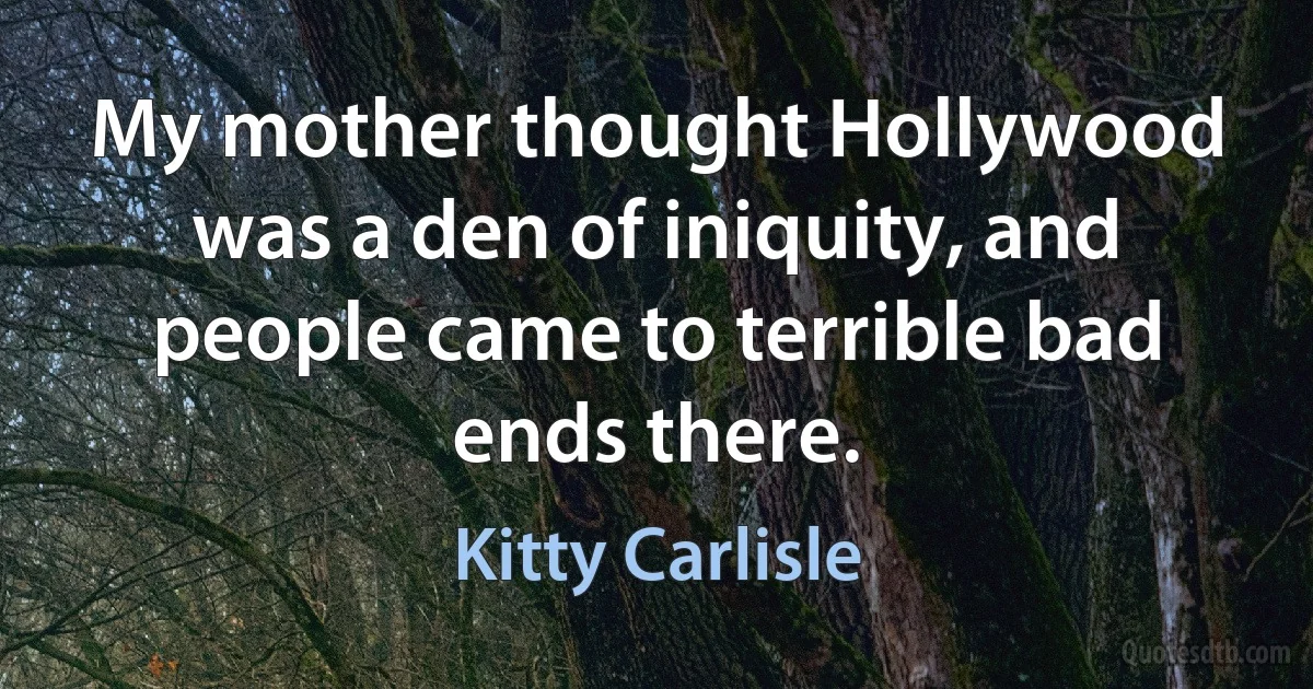 My mother thought Hollywood was a den of iniquity, and people came to terrible bad ends there. (Kitty Carlisle)