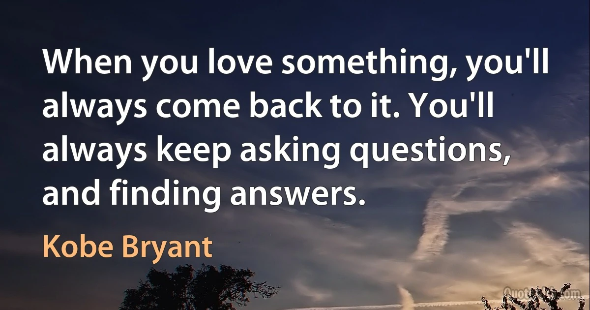 When you love something, you'll always come back to it. You'll always keep asking questions, and finding answers. (Kobe Bryant)