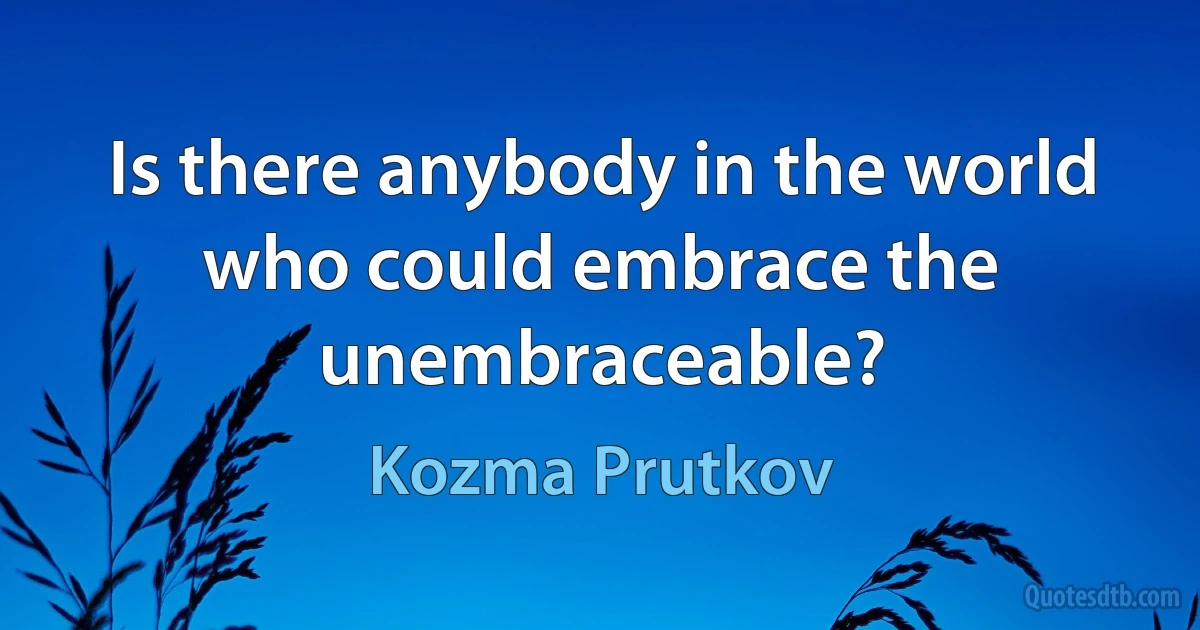 Is there anybody in the world who could embrace the unembraceable? (Kozma Prutkov)