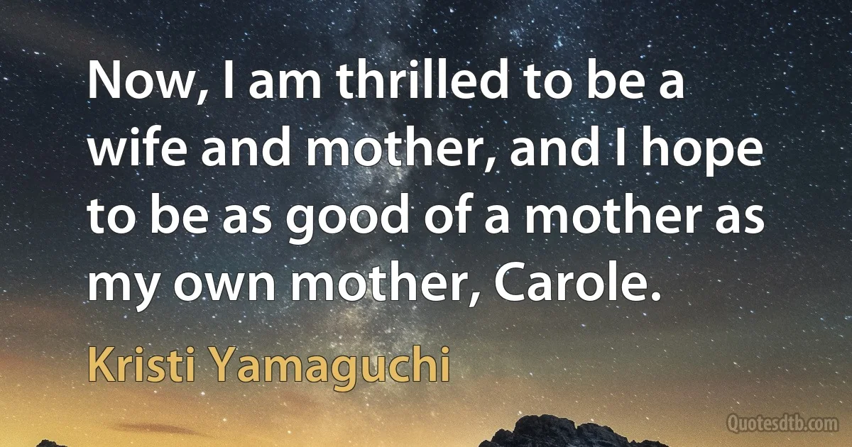 Now, I am thrilled to be a wife and mother, and I hope to be as good of a mother as my own mother, Carole. (Kristi Yamaguchi)