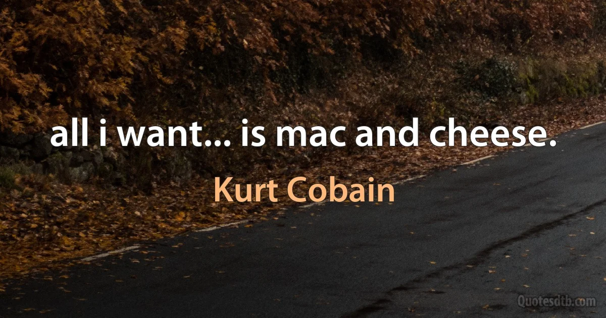 all i want... is mac and cheese. (Kurt Cobain)