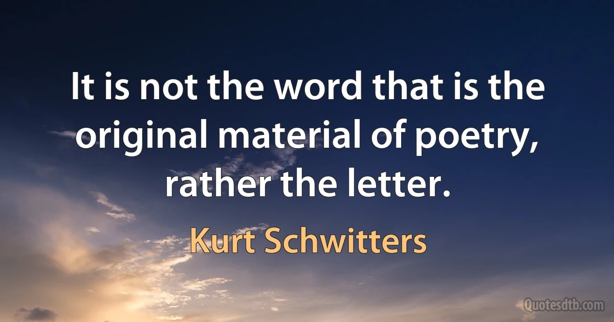 It is not the word that is the original material of poetry, rather the letter. (Kurt Schwitters)