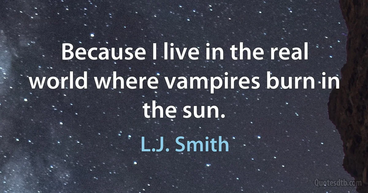 Because I live in the real world where vampires burn in the sun. (L.J. Smith)