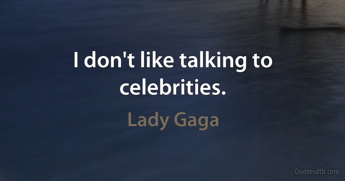 I don't like talking to celebrities. (Lady Gaga)