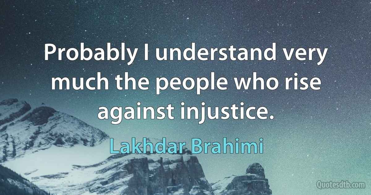 Probably I understand very much the people who rise against injustice. (Lakhdar Brahimi)