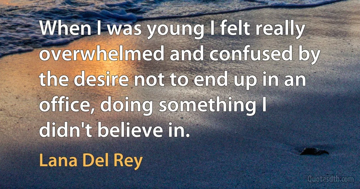 When I was young I felt really overwhelmed and confused by the desire not to end up in an office, doing something I didn't believe in. (Lana Del Rey)