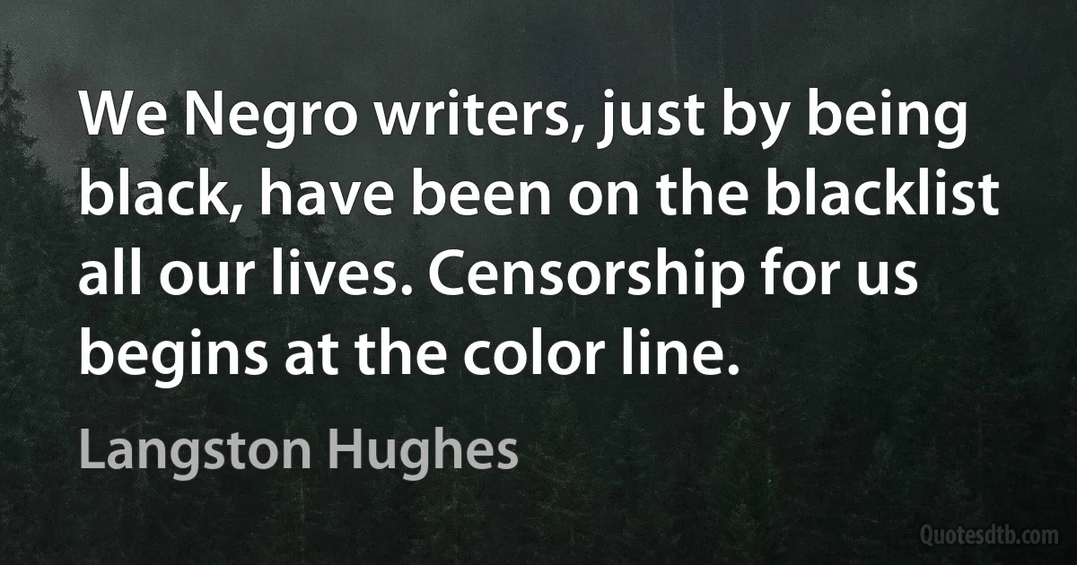 We Negro writers, just by being black, have been on the blacklist all our lives. Censorship for us begins at the color line. (Langston Hughes)