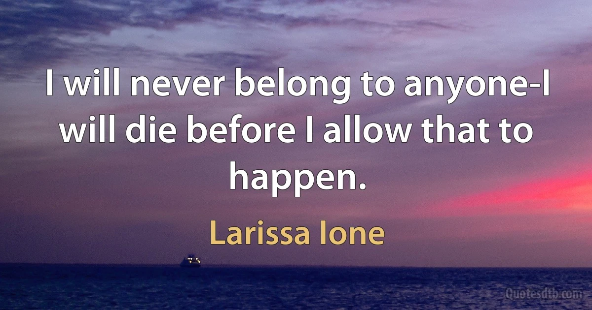 I will never belong to anyone-I will die before I allow that to happen. (Larissa Ione)