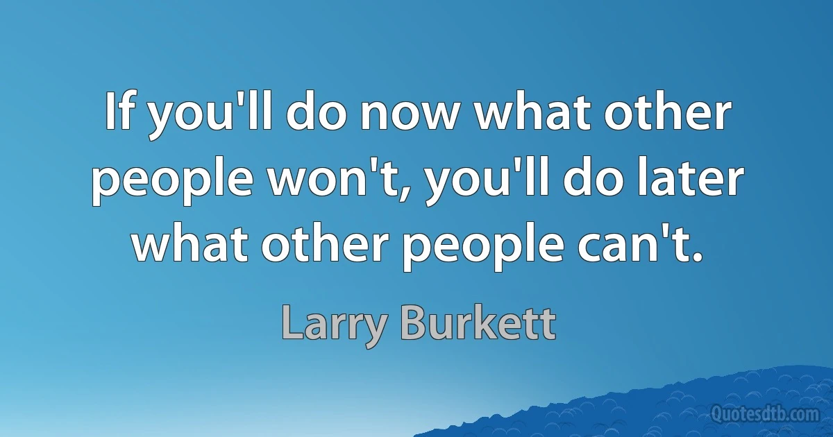 If you'll do now what other people won't, you'll do later what other people can't. (Larry Burkett)