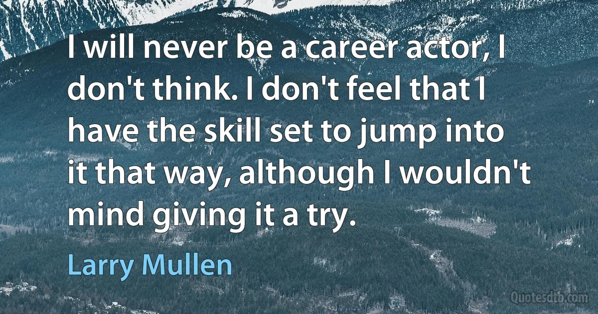 I will never be a career actor, I don't think. I don't feel that I have the skill set to jump into it that way, although I wouldn't mind giving it a try. (Larry Mullen)