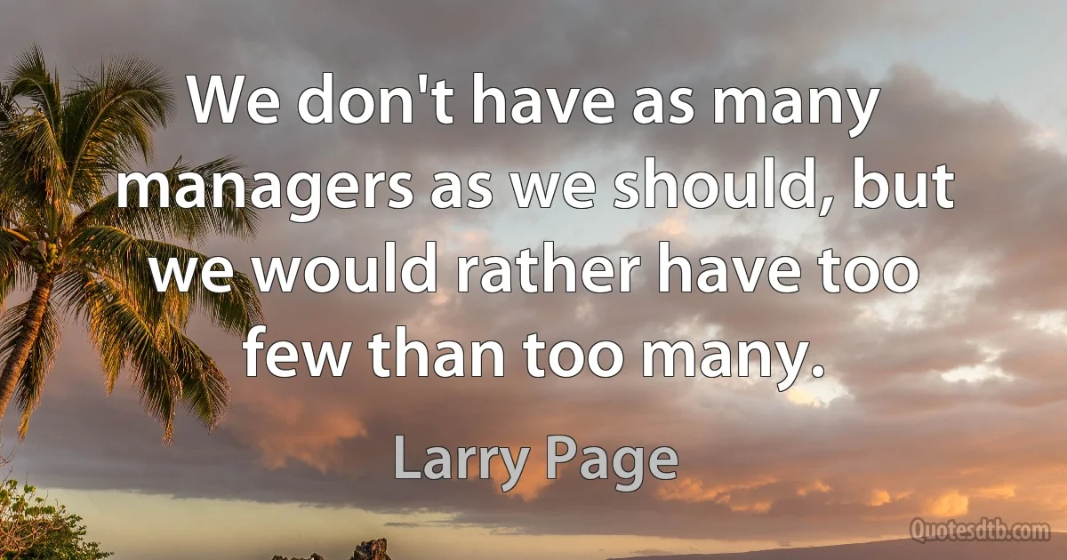 We don't have as many managers as we should, but we would rather have too few than too many. (Larry Page)