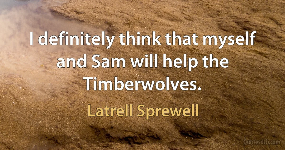 I definitely think that myself and Sam will help the Timberwolves. (Latrell Sprewell)