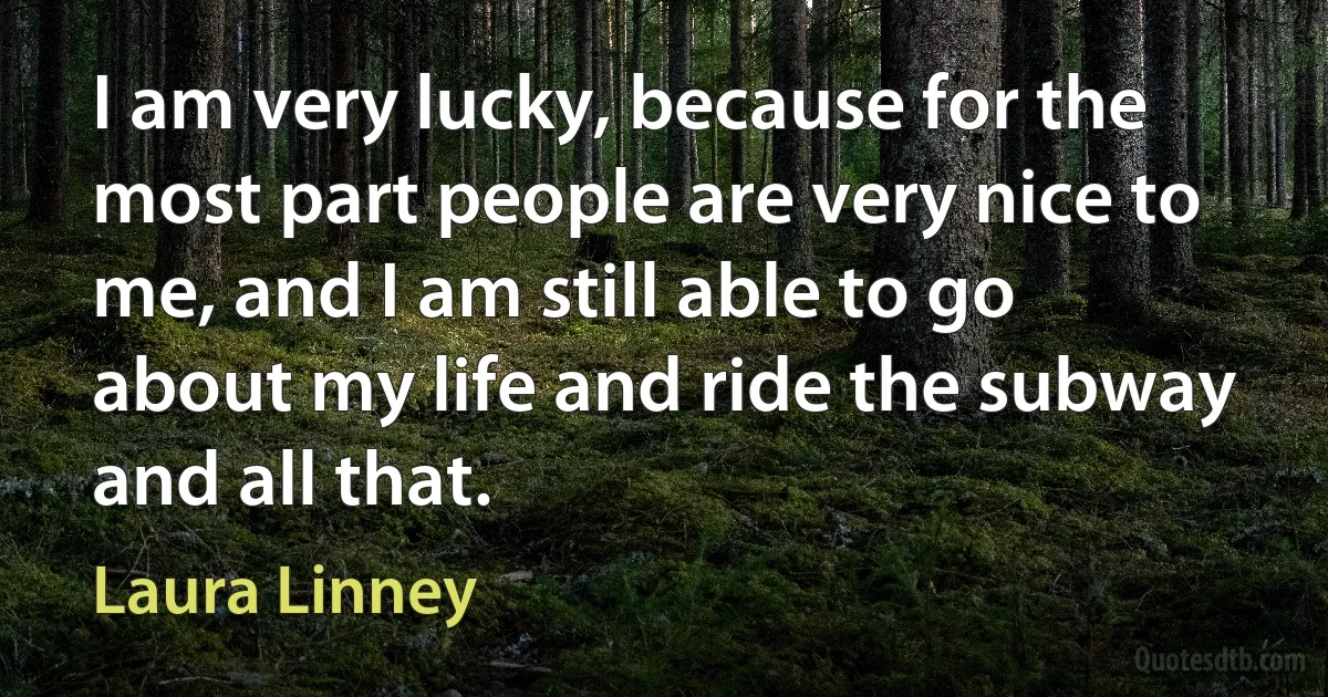 I am very lucky, because for the most part people are very nice to me, and I am still able to go about my life and ride the subway and all that. (Laura Linney)