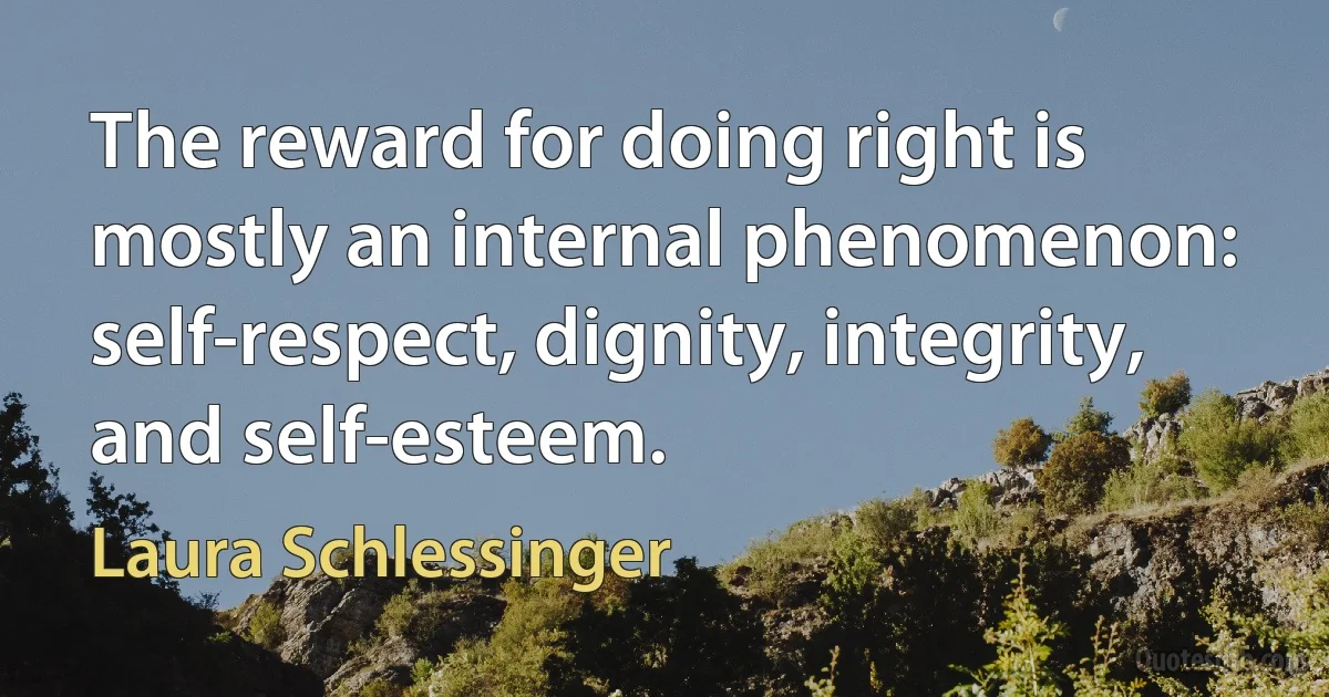 The reward for doing right is mostly an internal phenomenon: self-respect, dignity, integrity, and self-esteem. (Laura Schlessinger)