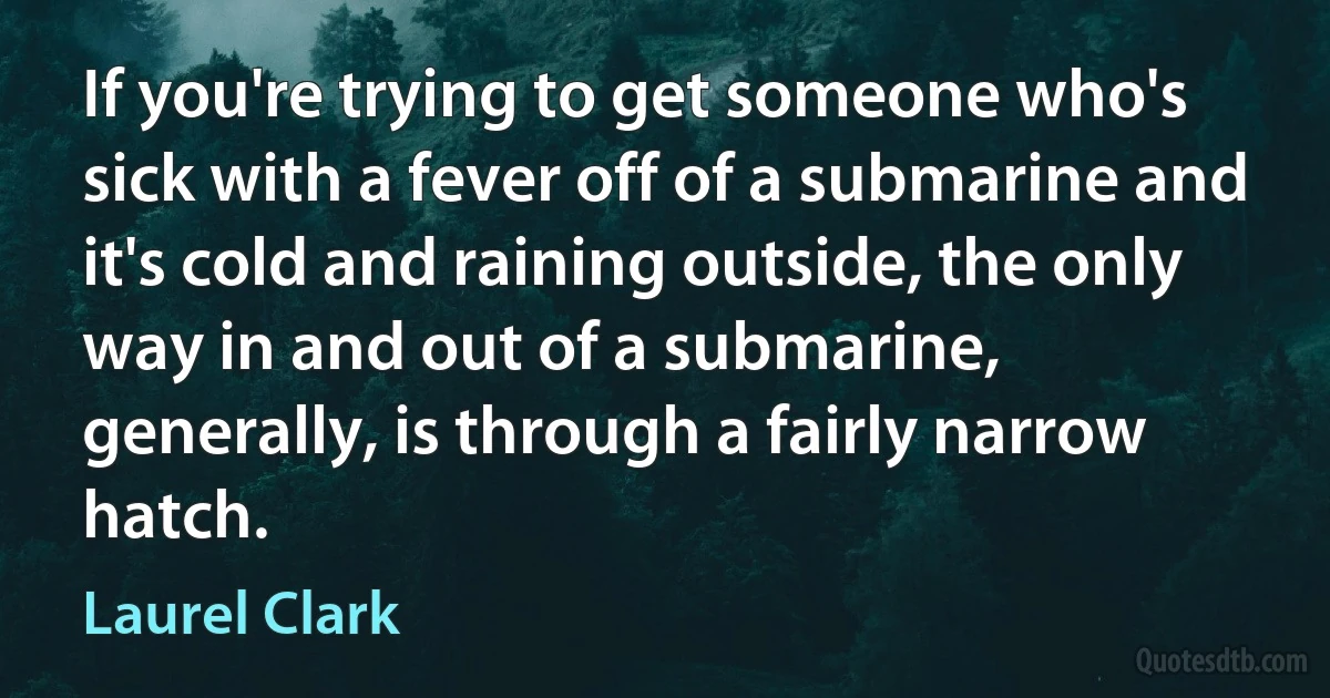 If you're trying to get someone who's sick with a fever off of a submarine and it's cold and raining outside, the only way in and out of a submarine, generally, is through a fairly narrow hatch. (Laurel Clark)