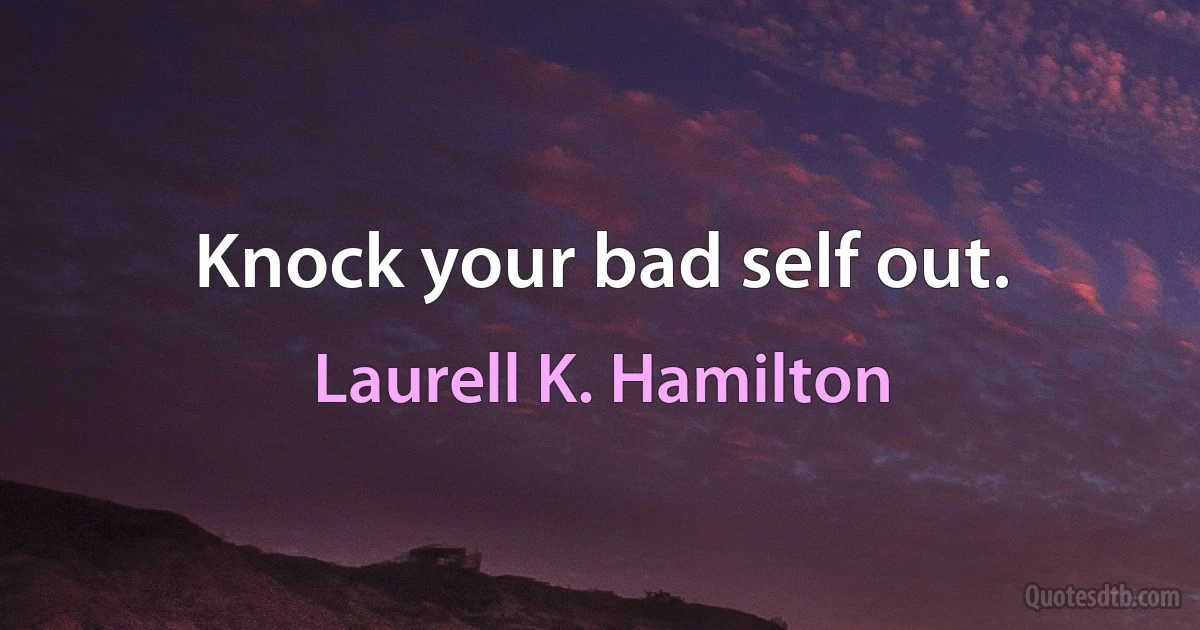 Knock your bad self out. (Laurell K. Hamilton)