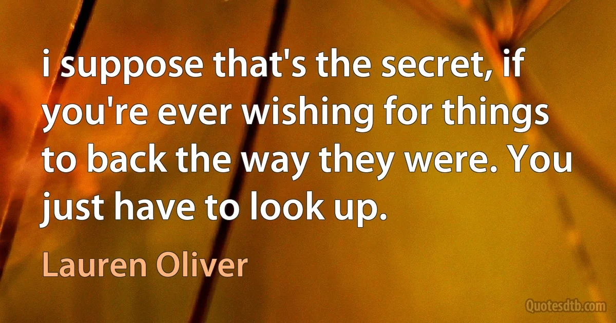 i suppose that's the secret, if you're ever wishing for things to back the way they were. You just have to look up. (Lauren Oliver)