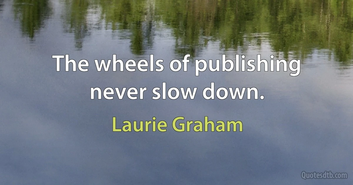 The wheels of publishing never slow down. (Laurie Graham)