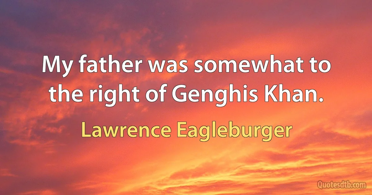 My father was somewhat to the right of Genghis Khan. (Lawrence Eagleburger)