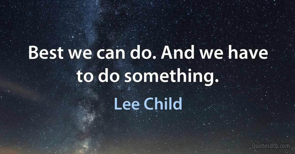 Best we can do. And we have to do something. (Lee Child)