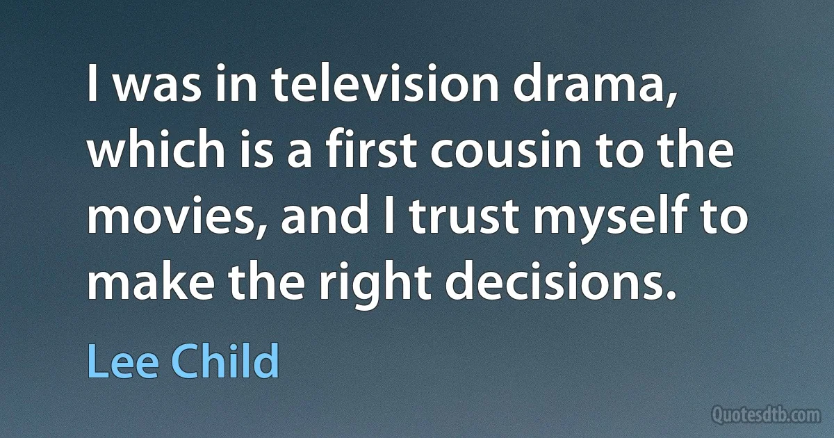 I was in television drama, which is a first cousin to the movies, and I trust myself to make the right decisions. (Lee Child)