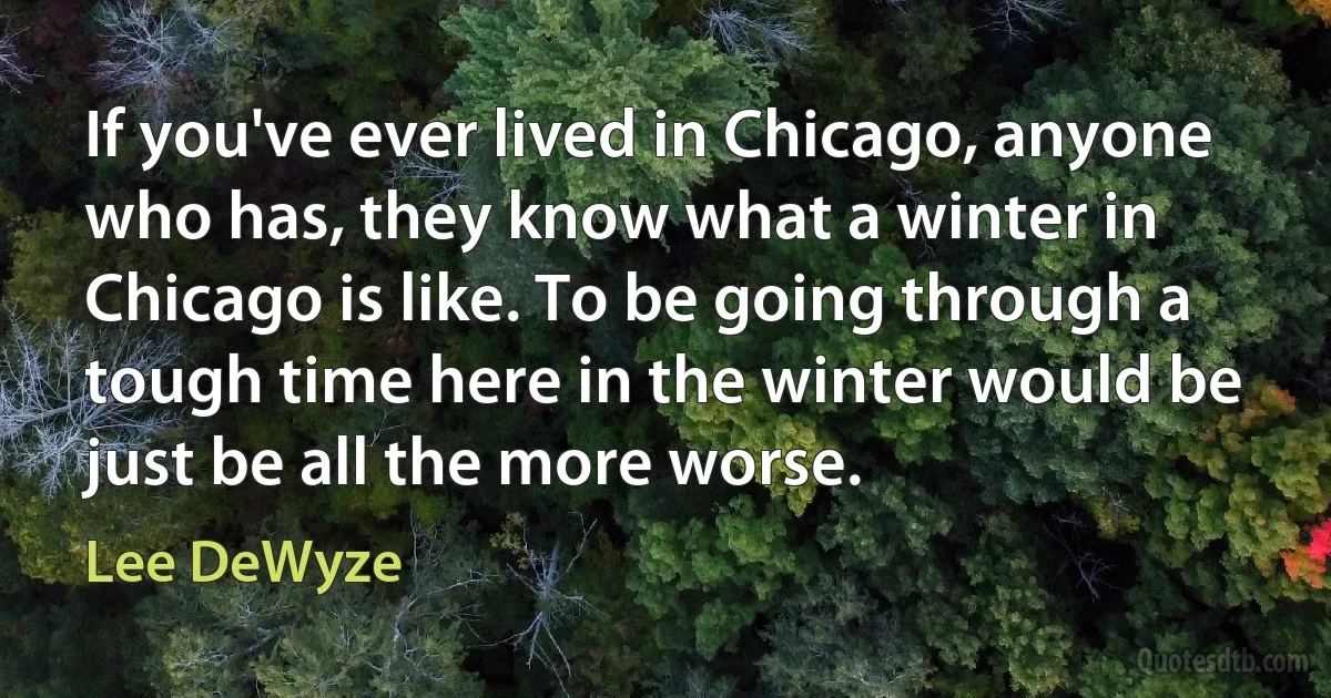 If you've ever lived in Chicago, anyone who has, they know what a winter in Chicago is like. To be going through a tough time here in the winter would be just be all the more worse. (Lee DeWyze)