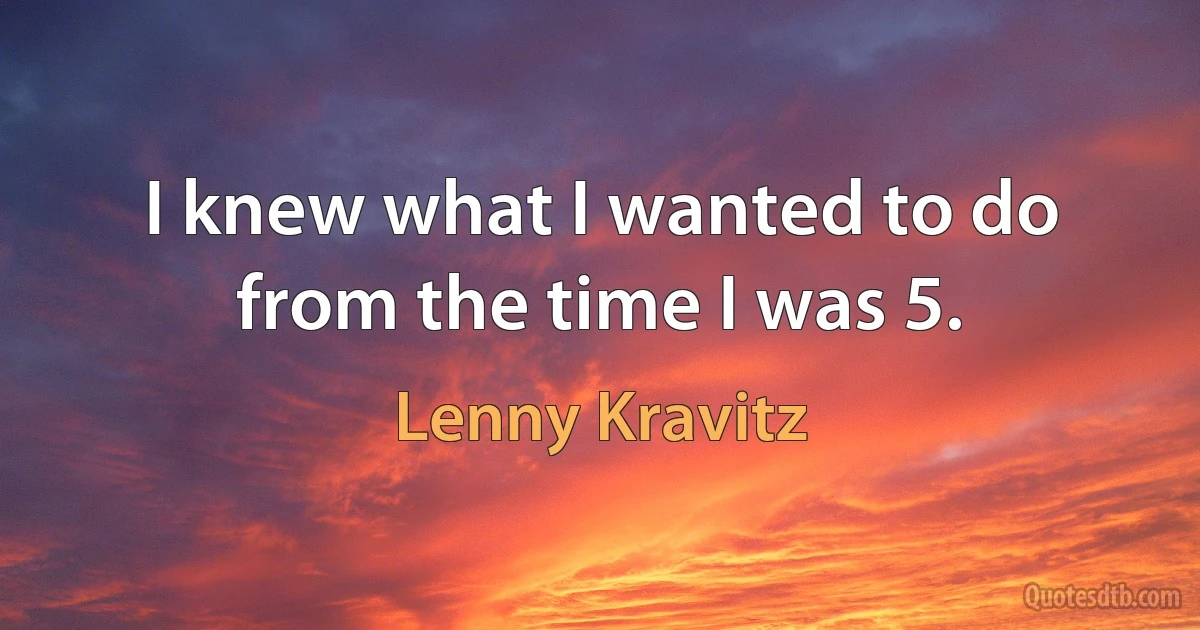 I knew what I wanted to do from the time I was 5. (Lenny Kravitz)