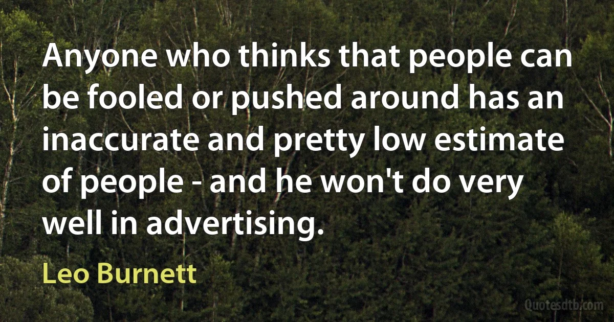 Anyone who thinks that people can be fooled or pushed around has an inaccurate and pretty low estimate of people - and he won't do very well in advertising. (Leo Burnett)