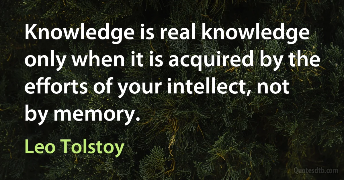 Knowledge is real knowledge only when it is acquired by the efforts of your intellect, not by memory. (Leo Tolstoy)