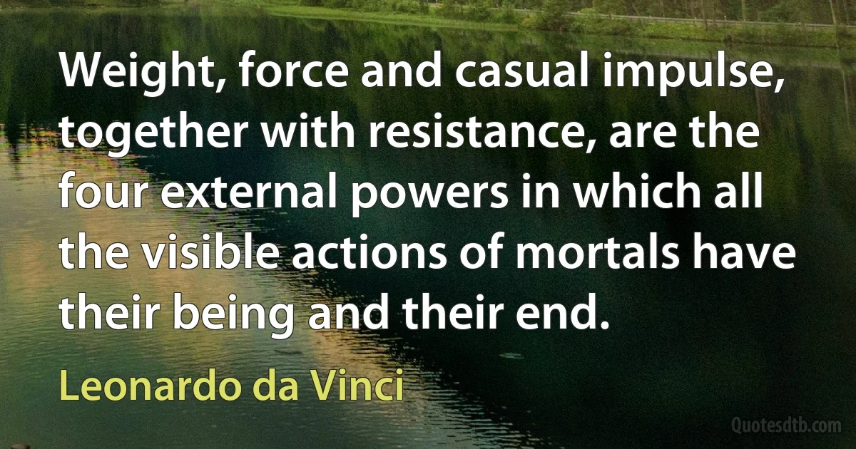 Weight, force and casual impulse, together with resistance, are the four external powers in which all the visible actions of mortals have their being and their end. (Leonardo da Vinci)