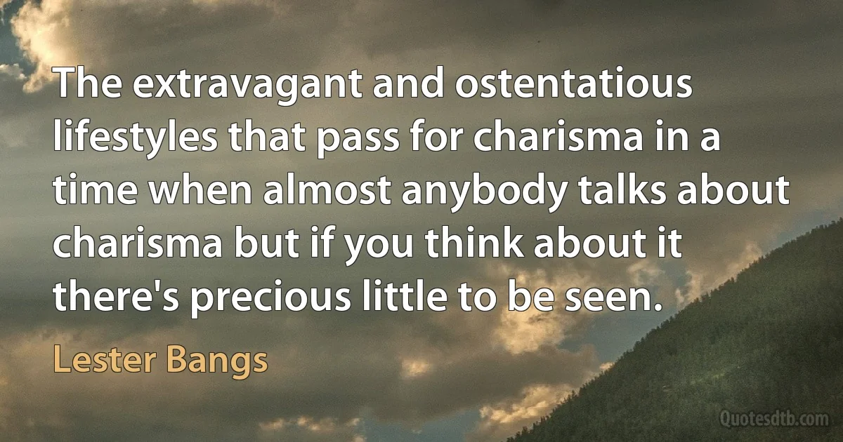 The extravagant and ostentatious lifestyles that pass for charisma in a time when almost anybody talks about charisma but if you think about it there's precious little to be seen. (Lester Bangs)