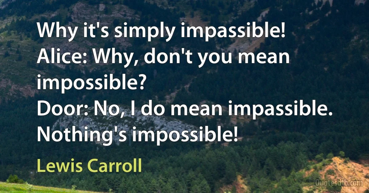 Why it's simply impassible!
Alice: Why, don't you mean impossible?
Door: No, I do mean impassible. Nothing's impossible! (Lewis Carroll)