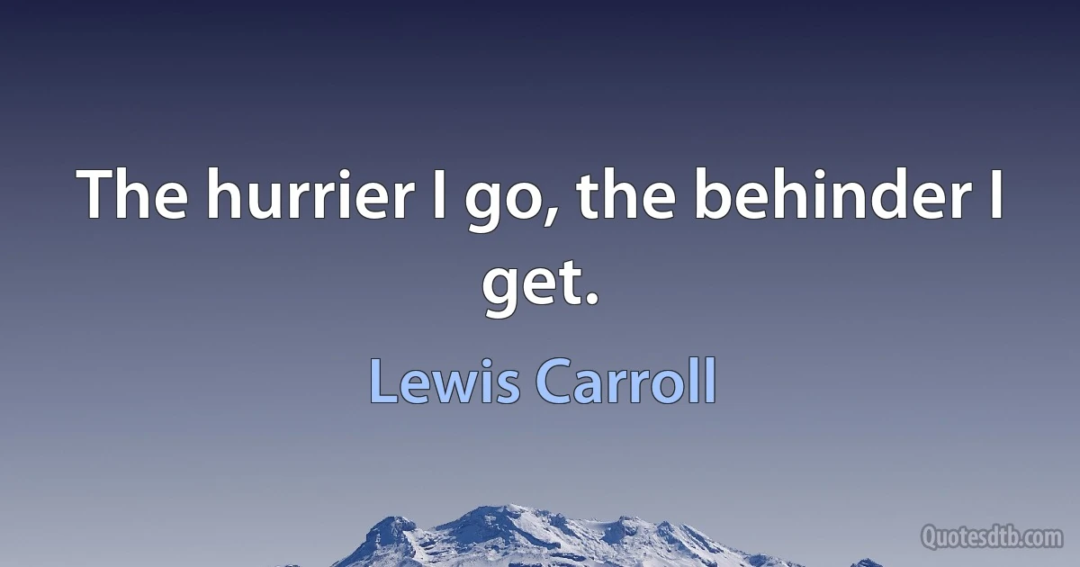 The hurrier I go, the behinder I get. (Lewis Carroll)