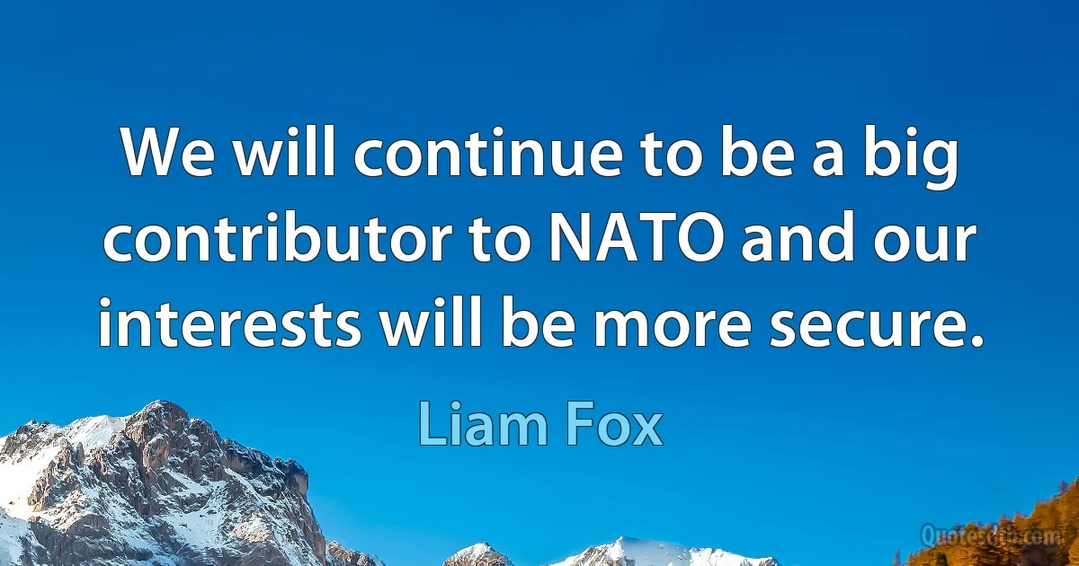 We will continue to be a big contributor to NATO and our interests will be more secure. (Liam Fox)