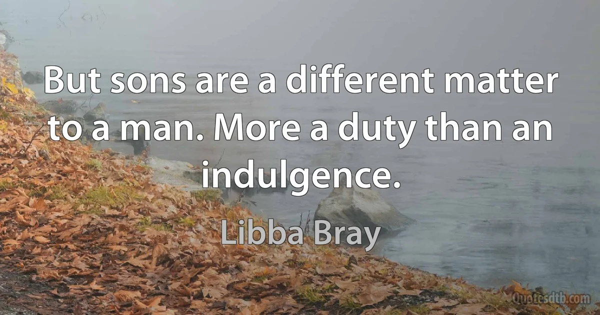 But sons are a different matter to a man. More a duty than an indulgence. (Libba Bray)