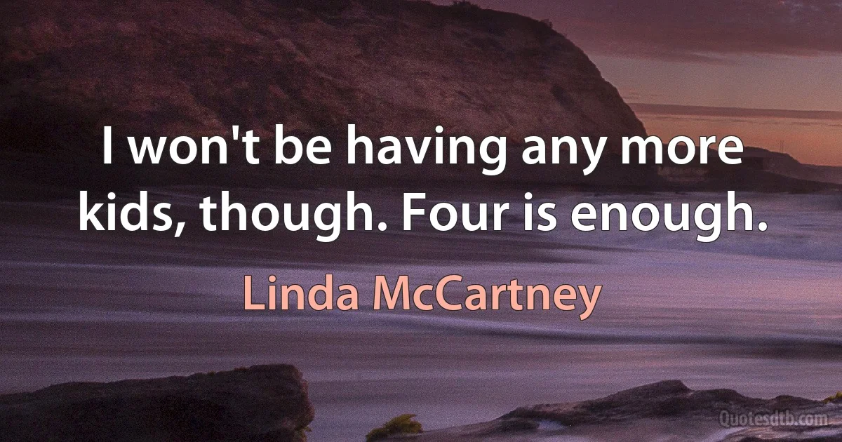 I won't be having any more kids, though. Four is enough. (Linda McCartney)