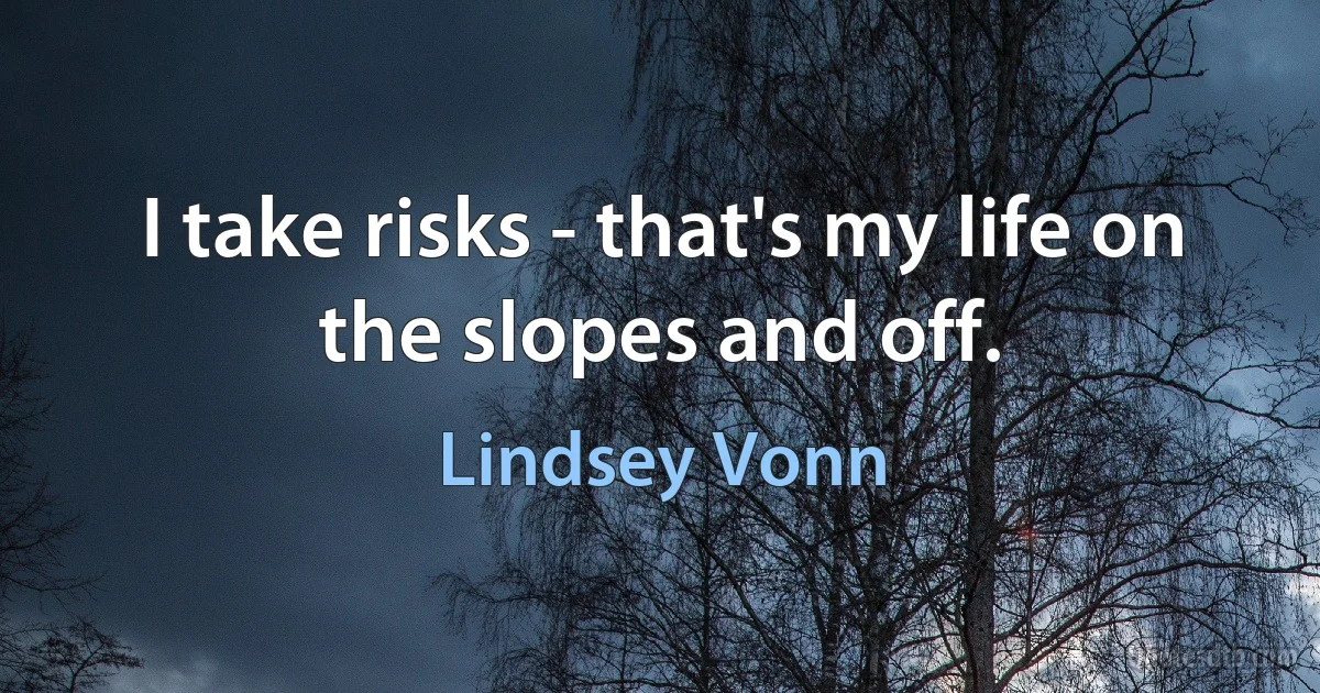 I take risks - that's my life on the slopes and off. (Lindsey Vonn)