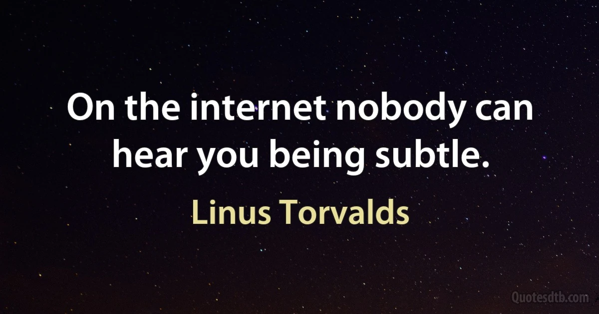 On the internet nobody can hear you being subtle. (Linus Torvalds)