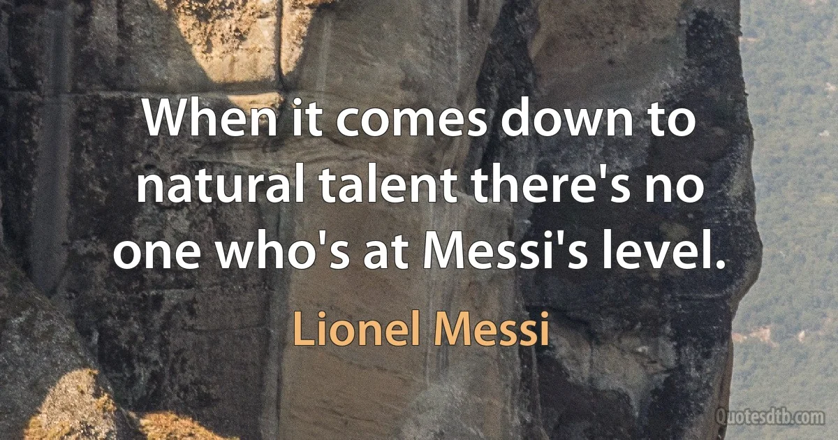 When it comes down to natural talent there's no one who's at Messi's level. (Lionel Messi)