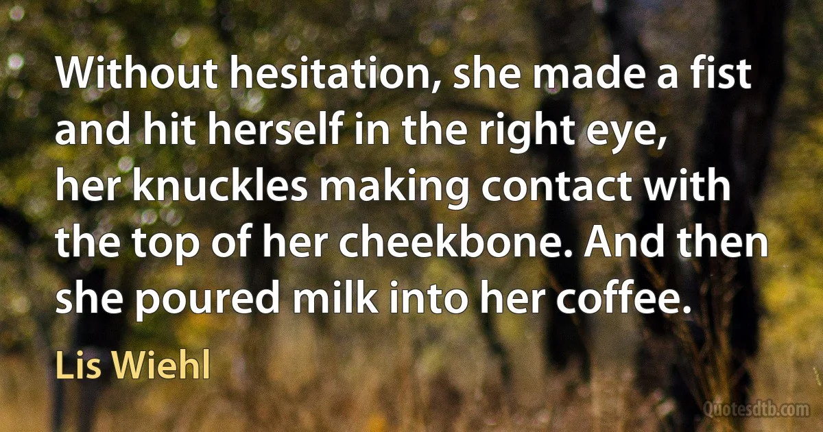 Without hesitation, she made a fist and hit herself in the right eye, her knuckles making contact with the top of her cheekbone. And then she poured milk into her coffee. (Lis Wiehl)