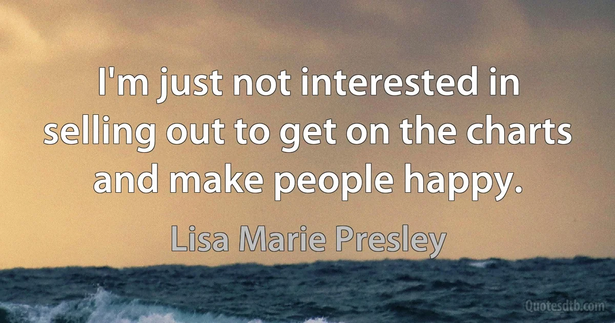 I'm just not interested in selling out to get on the charts and make people happy. (Lisa Marie Presley)