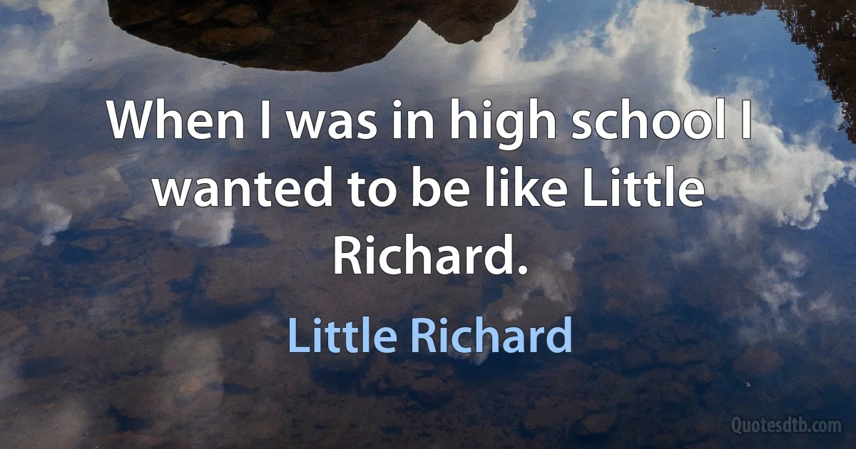 When I was in high school I wanted to be like Little Richard. (Little Richard)