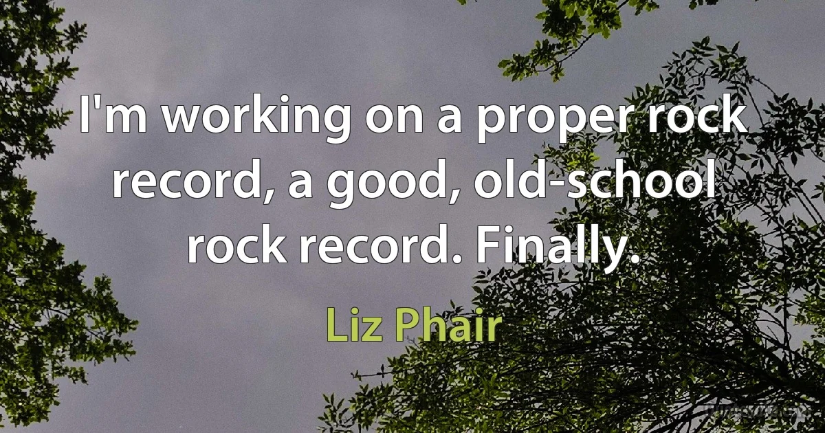 I'm working on a proper rock record, a good, old-school rock record. Finally. (Liz Phair)