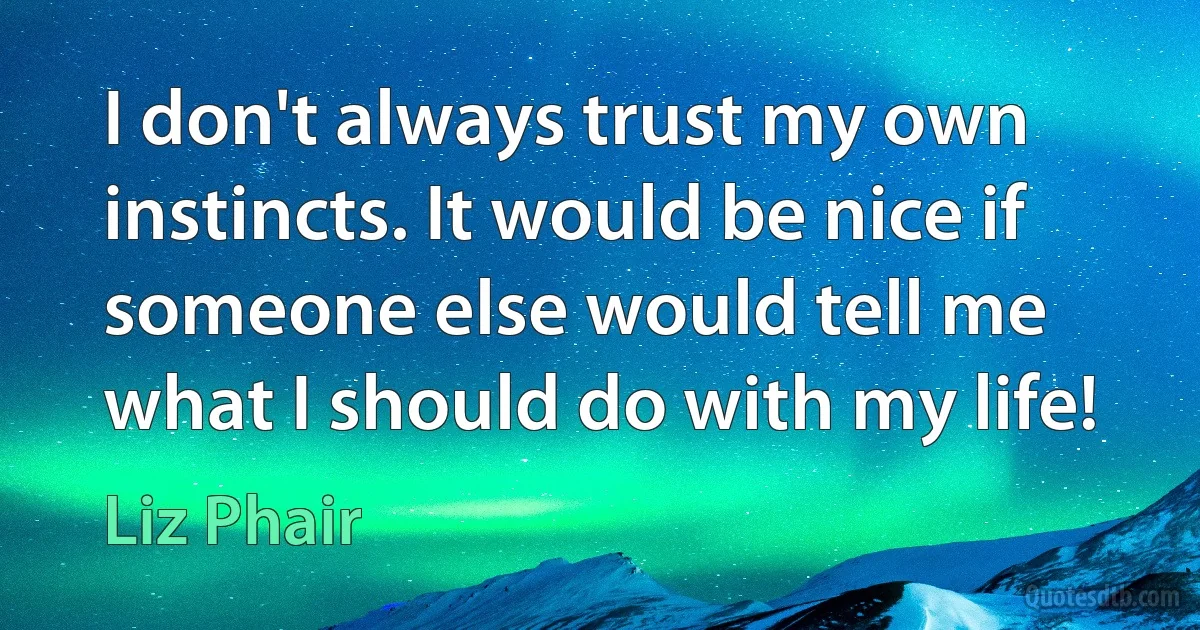 I don't always trust my own instincts. It would be nice if someone else would tell me what I should do with my life! (Liz Phair)