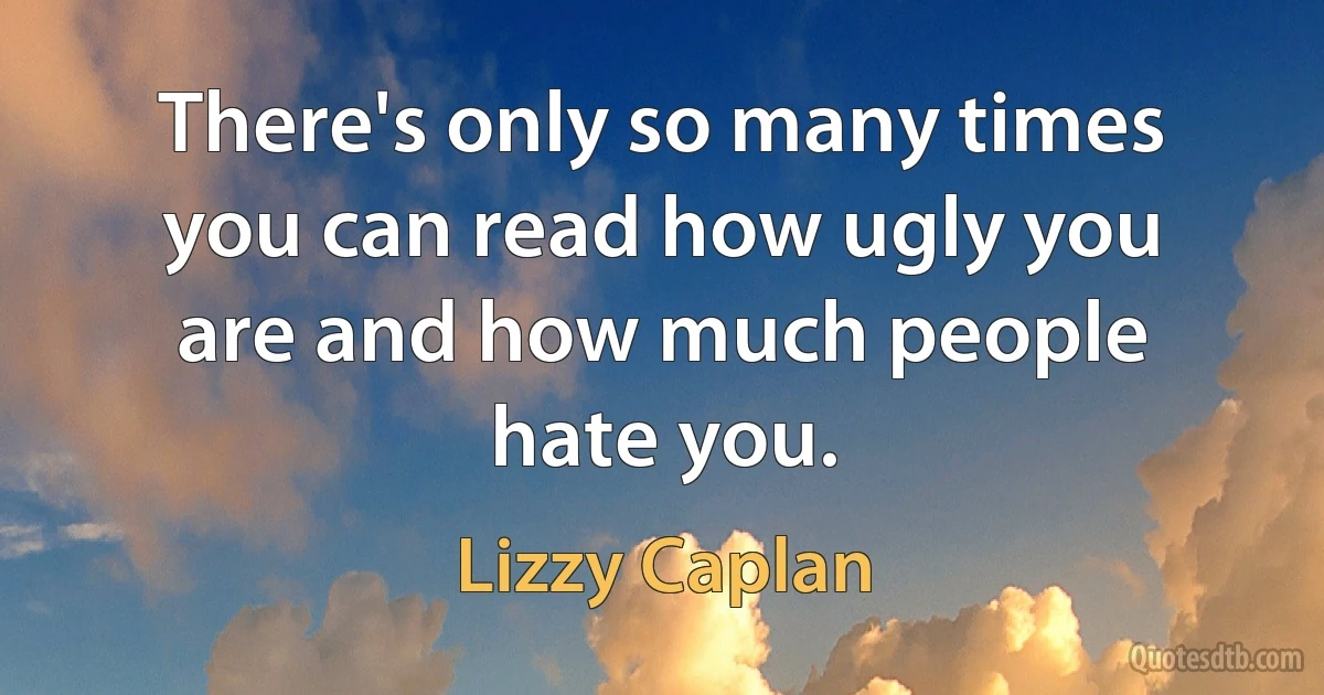 There's only so many times you can read how ugly you are and how much people hate you. (Lizzy Caplan)