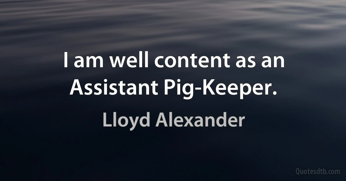 I am well content as an Assistant Pig-Keeper. (Lloyd Alexander)