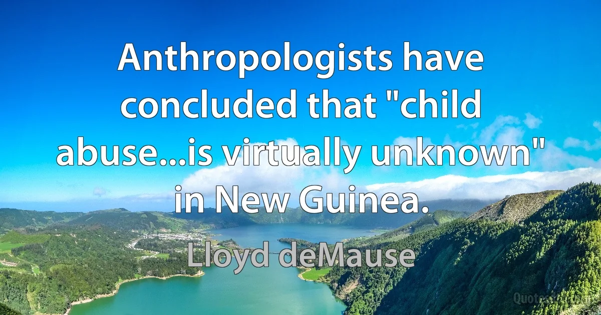 Anthropologists have concluded that "child abuse...is virtually unknown" in New Guinea. (Lloyd deMause)